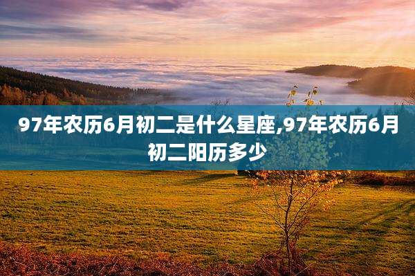 97年农历6月初二是什么星座,97年农历6月初二阳历多少