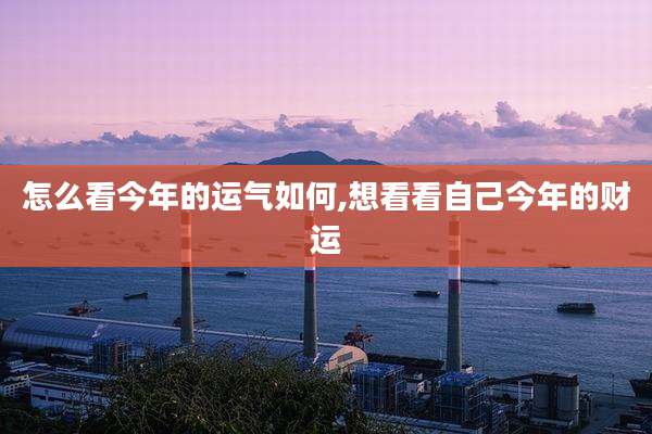 怎么看今年的运气如何,想看看自己今年的财运