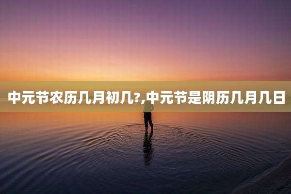 中元节农历几月初几?,中元节是阴历几月几日