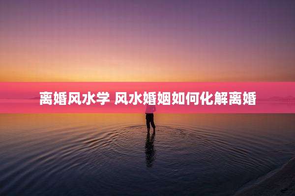离婚风水学 风水婚姻如何化解离婚