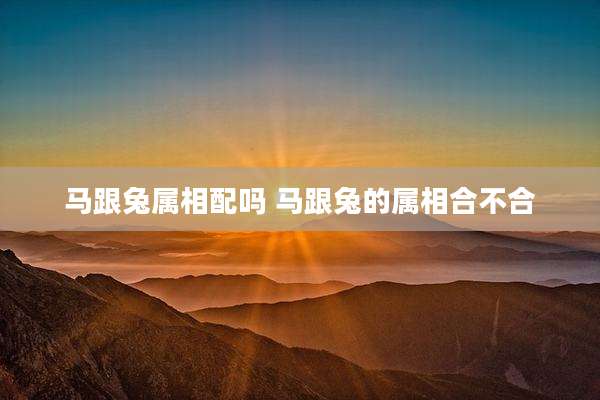 马跟兔属相配吗 马跟兔的属相合不合