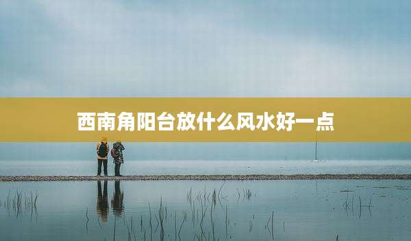 西南角阳台放什么风水好一点