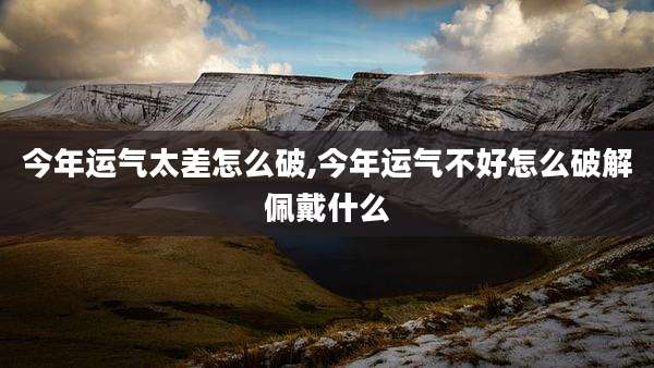 今年运气太差怎么破,今年运气不好怎么破解佩戴什么