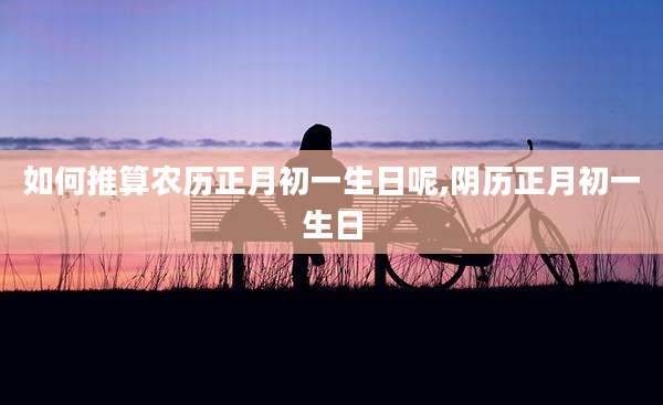 如何推算农历正月初一生日呢,阴历正月初一生日
