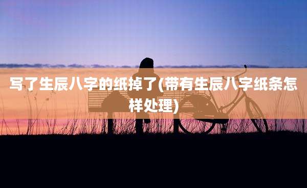 写了生辰八字的纸掉了(带有生辰八字纸条怎样处理)