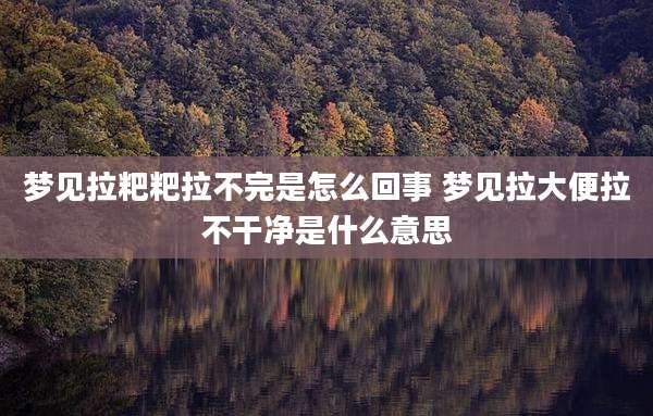 梦见拉粑粑拉不完是怎么回事 梦见拉大便拉不干净是什么意思