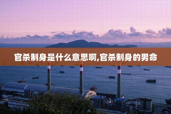 官杀制身是什么意思啊,官杀制身的男命
