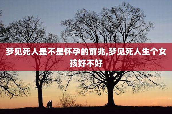 梦见死人是不是怀孕的前兆,梦见死人生个女孩好不好