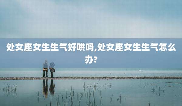 处女座女生生气好哄吗,处女座女生生气怎么办?
