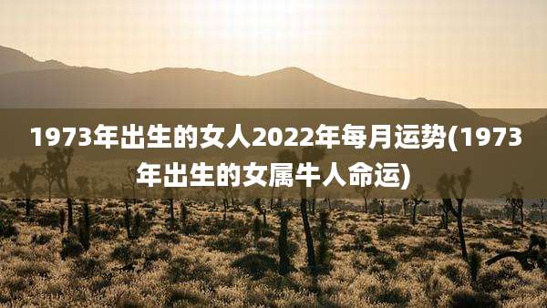 1973年出生的女人2022年每月运势(1973年出生的女属牛人命运)