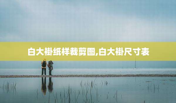 白大褂纸样裁剪图,白大褂尺寸表