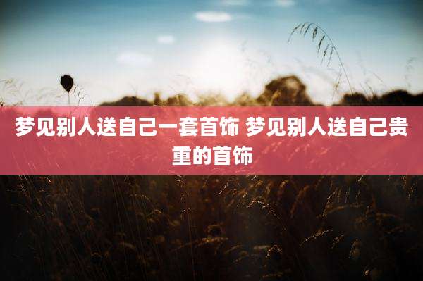 梦见别人送自己一套首饰 梦见别人送自己贵重的首饰