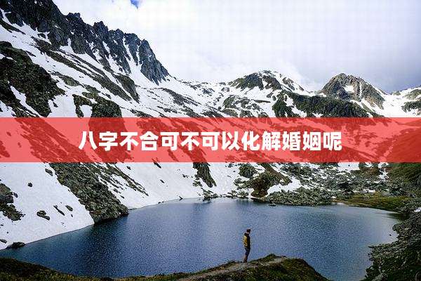八字不合可不可以化解婚姻呢