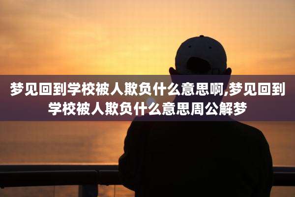 梦见回到学校被人欺负什么意思啊,梦见回到学校被人欺负什么意思周公解梦