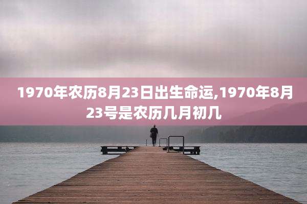 1970年农历8月23日出生命运,1970年8月23号是农历几月初几