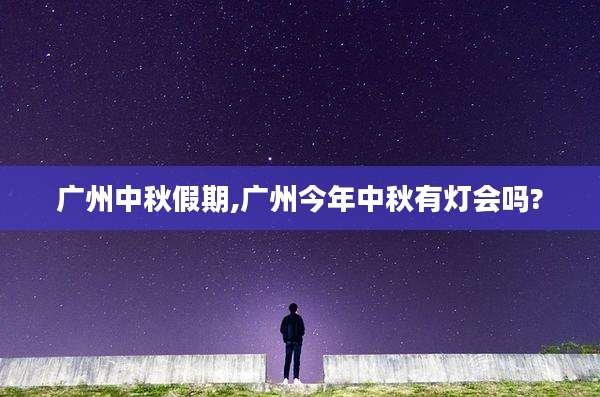 广州中秋假期,广州今年中秋有灯会吗?