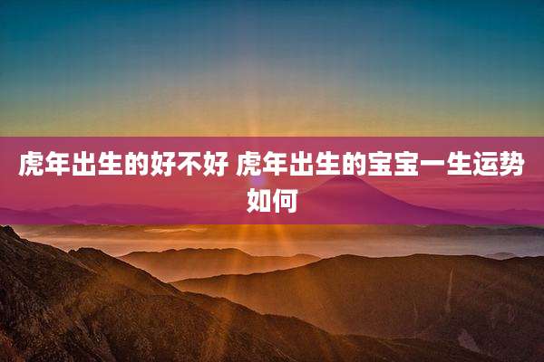 虎年出生的好不好 虎年出生的宝宝一生运势如何