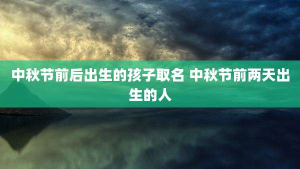中秋节前后出生的孩子取名 中秋节前两天出生的人