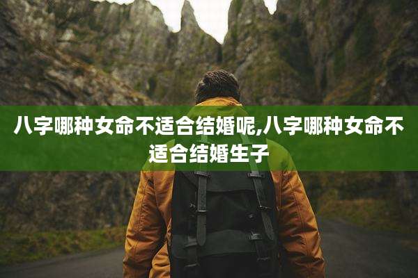 八字哪种女命不适合结婚呢,八字哪种女命不适合结婚生子