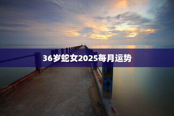 36岁蛇女2025每月运势