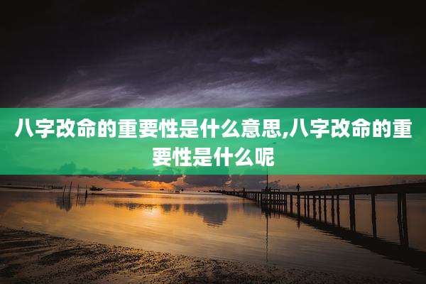 八字改命的重要性是什么意思,八字改命的重要性是什么呢