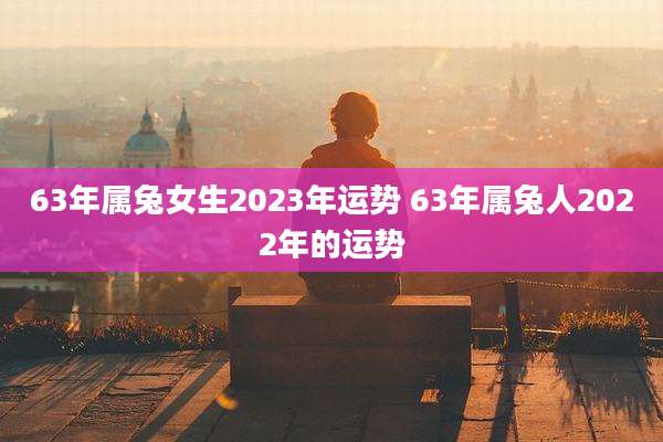 63年属兔女生2023年运势 63年属兔人2022年的运势