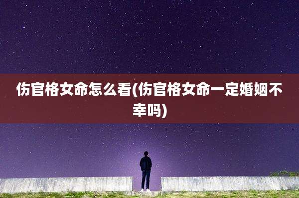 伤官格女命怎么看(伤官格女命一定婚姻不幸吗)