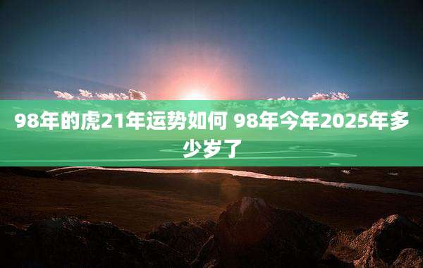 98年的虎21年运势如何 98年今年2025年多少岁了