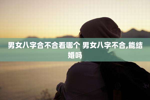 男女八字合不合看哪个 男女八字不合,能结婚吗