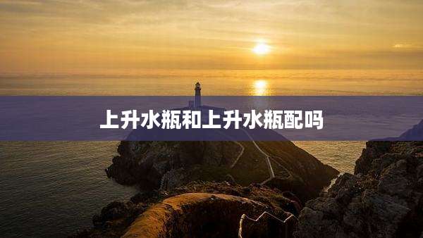 上升水瓶和上升水瓶配吗