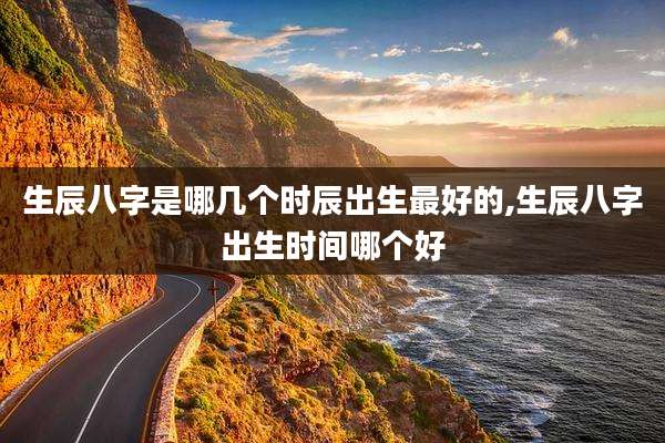 生辰八字是哪几个时辰出生最好的,生辰八字出生时间哪个好
