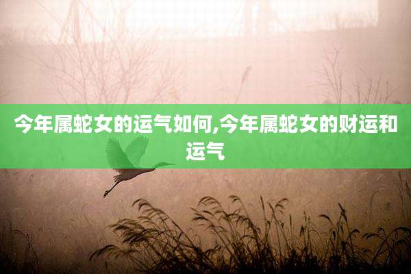 今年属蛇女的运气如何,今年属蛇女的财运和运气