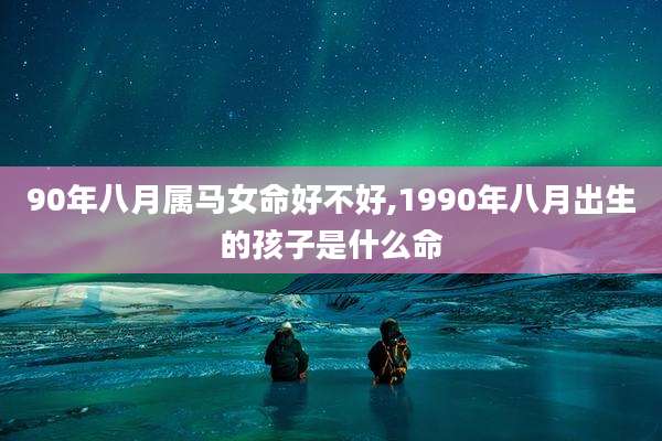 90年八月属马女命好不好,1990年八月出生的孩子是什么命