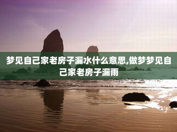 梦见自己家老房子漏水什么意思,做梦梦见自己家老房子漏雨