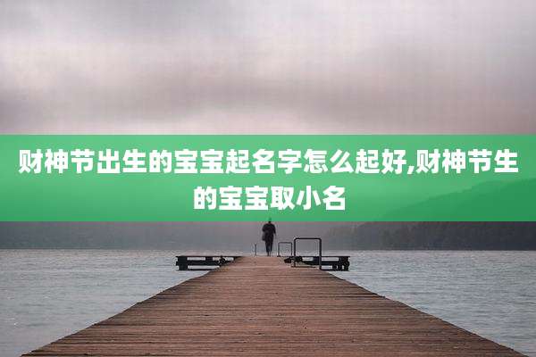 财神节出生的宝宝起名字怎么起好,财神节生的宝宝取小名