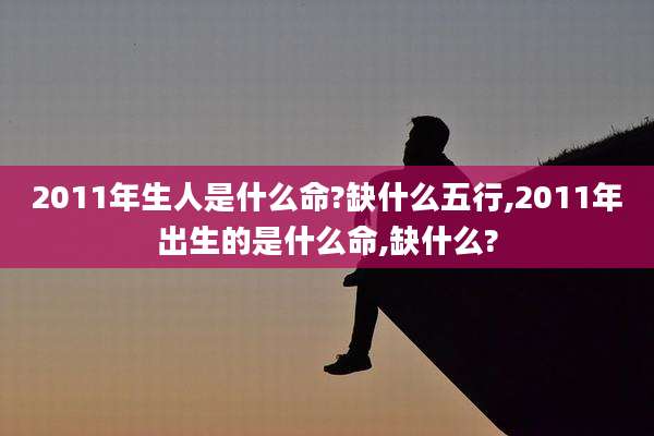 2011年生人是什么命?缺什么五行,2011年出生的是什么命,缺什么?