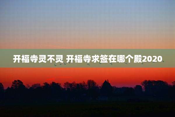 开福寺灵不灵 开福寺求签在哪个殿2020