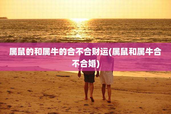 属鼠的和属牛的合不合财运(属鼠和属牛合不合婚)