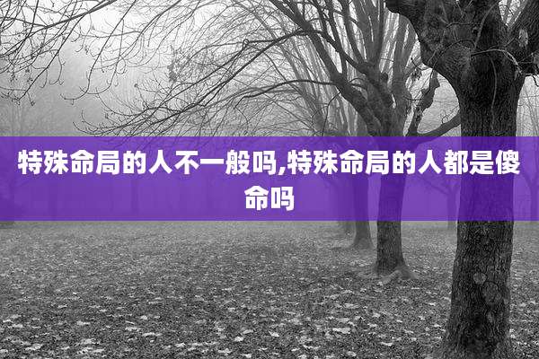 特殊命局的人不一般吗,特殊命局的人都是傻命吗
