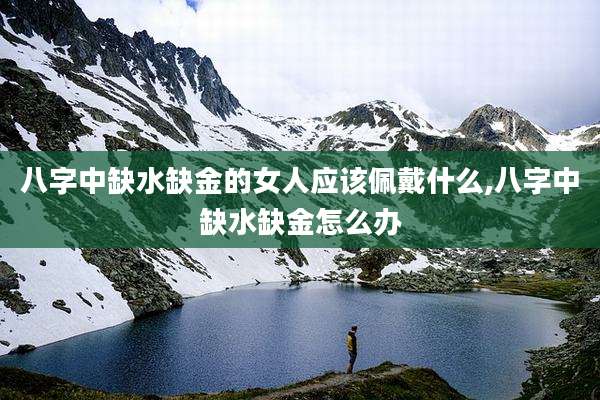 八字中缺水缺金的女人应该佩戴什么,八字中缺水缺金怎么办