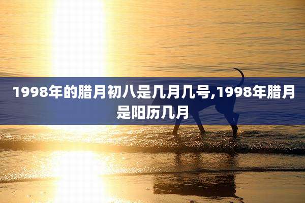1998年的腊月初八是几月几号,1998年腊月是阳历几月