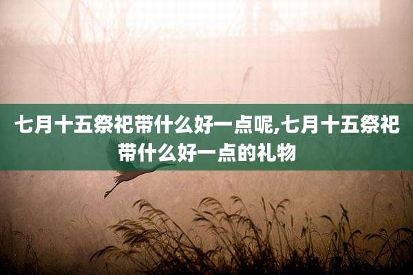七月十五祭祀带什么好一点呢,七月十五祭祀带什么好一点的礼物