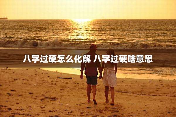 八字过硬怎么化解 八字过硬啥意思