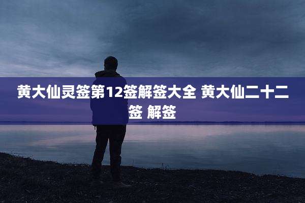 黄大仙灵签第12签解签大全 黄大仙二十二签 解签