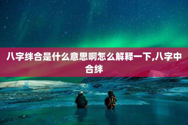 八字绊合是什么意思啊怎么解释一下,八字中合绊