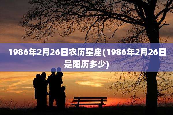 1986年2月26日农历星座(1986年2月26日是阳历多少)