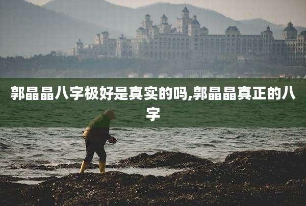 郭晶晶八字极好是真实的吗,郭晶晶真正的八字