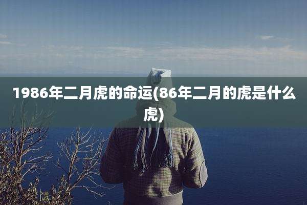 1986年二月虎的命运(86年二月的虎是什么虎)
