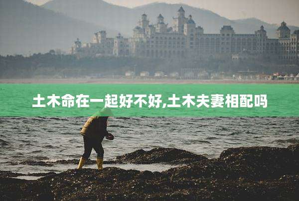 土木命在一起好不好,土木夫妻相配吗