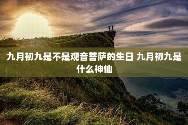 九月初九是不是观音菩萨的生日 九月初九是什么神仙
